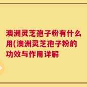 澳洲灵芝孢子粉有什么用(澳洲灵芝孢子粉的功效与作用详解