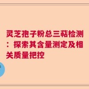 灵芝孢子粉总三萜检测：探索其含量测定及相关质量把控