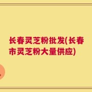 长春灵芝粉批发(长春市灵芝粉大量供应)