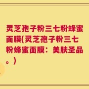 灵芝孢子粉三七粉蜂蜜面膜(灵芝孢子粉三七粉蜂蜜面膜：美肤圣品。)