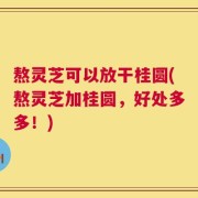 熬灵芝可以放干桂圆(熬灵芝加桂圆，好处多多！)