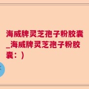 海威牌灵芝孢子粉胶囊_海威牌灵芝孢子粉胶囊：)
