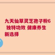 九天仙草灵芝孢子粉6 独特功效 健康养生新选择