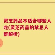 灵芝药品不适合哪些人吃(灵芝药品的禁忌人群解析)