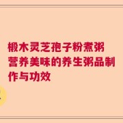 椴木灵芝孢子粉煮粥 营养美味的养生粥品制作与功效