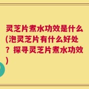 灵芝片煮水功效是什么(泡灵芝片有什么好处？探寻灵芝片煮水功效)