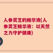 人参灵芝的精华液(人参灵芝精华液：以天然之力守护健康)