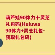葫芦娃90体力十灵芝礼包码(Huluwa90体力+灵芝礼包-获取礼包码)