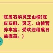 陈皮石斛灵芝山楂(陈皮石斛、灵芝、山楂营养丰富，受欢迎程度日益提高。)