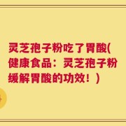 灵芝孢子粉吃了胃酸(健康食品：灵芝孢子粉缓解胃酸的功效！)