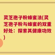 灵芝孢子粉蜂蜜法(灵芝孢子粉与蜂蜜的双重好处：探索其健康功效)