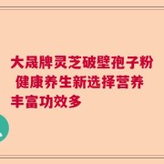 大晟牌灵芝破壁孢子粉 健康养生新选择营养丰富功效多