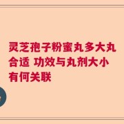 灵芝孢子粉蜜丸多大丸合适 功效与丸剂大小有何关联
