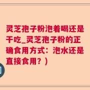 灵芝孢子粉泡着喝还是干吃_灵芝孢子粉的正确食用方式：泡水还是直接食用？)