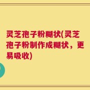 灵芝孢子粉糊状(灵芝孢子粉制作成糊状，更易吸收)