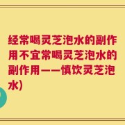 经常喝灵芝泡水的副作用不宜常喝灵芝泡水的副作用——慎饮灵芝泡水)