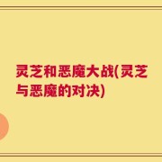 灵芝和恶魔大战(灵芝与恶魔的对决)