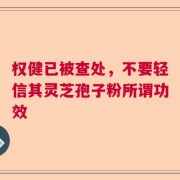 权健已被查处，不要轻信其灵芝孢子粉所谓功效