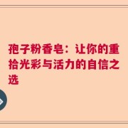 孢子粉香皂：让你的重拾光彩与活力的自信之选