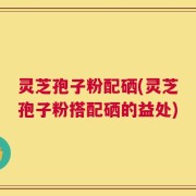灵芝孢子粉配硒(灵芝孢子粉搭配硒的益处)