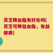 灵芝降血脂有好处吗(灵芝可降低血脂，有益健康)