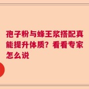 孢子粉与蜂王浆搭配真能提升体质？看看专家怎么说