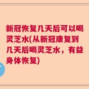 新冠恢复几天后可以喝灵芝水(从新冠康复到几天后喝灵芝水，有益身体恢复)
