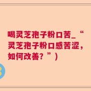 喝灵芝孢子粉口苦_“灵芝孢子粉口感苦涩，如何改善？”)