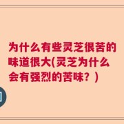 为什么有些灵芝很苦的味道很大(灵芝为什么会有强烈的苦味？)