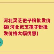 河北灵芝孢子粉批发价格(河北灵芝孢子粉批发价格大幅优惠)