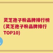 灵芝孢子粉品牌排行榜(灵芝孢子粉品牌排行TOP10)