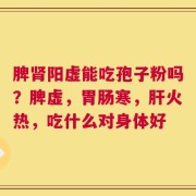 脾肾阳虚能吃孢子粉吗？脾虚，胃肠寒，肝火热，吃什么对身体好