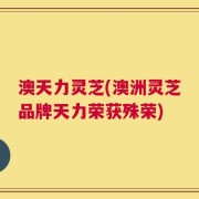 澳天力灵芝(澳洲灵芝品牌天力荣获殊荣)