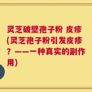 灵芝破壁孢子粉 皮疹(灵芝孢子粉引发皮疹？——一种真实的副作用)