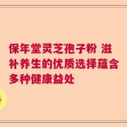 保年堂灵芝孢子粉 滋补养生的优质选择蕴含多种健康益处