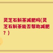 灵芝石斛茶减肥吗(灵芝石斛茶能否帮助减肥？)