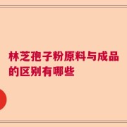 林芝孢子粉原料与成品的区别有哪些