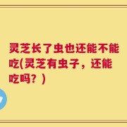 灵芝长了虫也还能不能吃(灵芝有虫子，还能吃吗？)