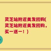 灵芝站附近美发团购(灵芝站附近美发团购，买一送一！)