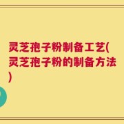灵芝孢子粉制备工艺(灵芝孢子粉的制备方法)
