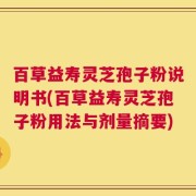 百草益寿灵芝孢子粉说明书(百草益寿灵芝孢子粉用法与剂量摘要)