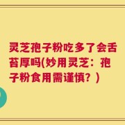 灵芝孢子粉吃多了会舌苔厚吗(妙用灵芝：孢子粉食用需谨慎？)