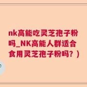 nk高能吃灵芝孢子粉吗_NK高能人群适合食用灵芝孢子粉吗？)