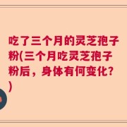 吃了三个月的灵芝孢子粉(三个月吃灵芝孢子粉后，身体有何变化？)