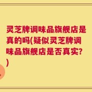 灵芝牌调味品旗舰店是真的吗(疑似灵芝牌调味品旗舰店是否真实？)