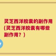 灵芝西洋胶囊的副作用(灵芝西洋胶囊有哪些副作用？)