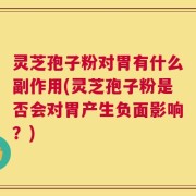 灵芝孢子粉对胃有什么副作用(灵芝孢子粉是否会对胃产生负面影响？)