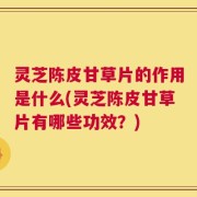 灵芝陈皮甘草片的作用是什么(灵芝陈皮甘草片有哪些功效？)