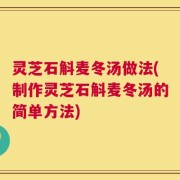灵芝石斛麦冬汤做法(制作灵芝石斛麦冬汤的简单方法)