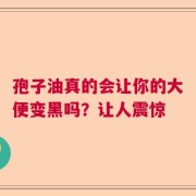 孢子油真的会让你的大便变黑吗？让人震惊